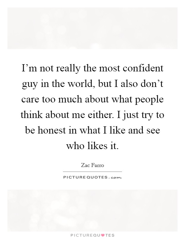I'm not really the most confident guy in the world, but I also don't care too much about what people think about me either. I just try to be honest in what I like and see who likes it. Picture Quote #1