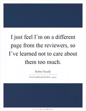 I just feel I’m on a different page from the reviewers, so I’ve learned not to care about them too much Picture Quote #1