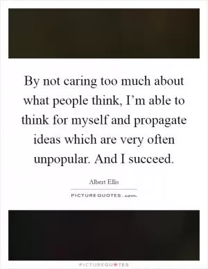 By not caring too much about what people think, I’m able to think for myself and propagate ideas which are very often unpopular. And I succeed Picture Quote #1