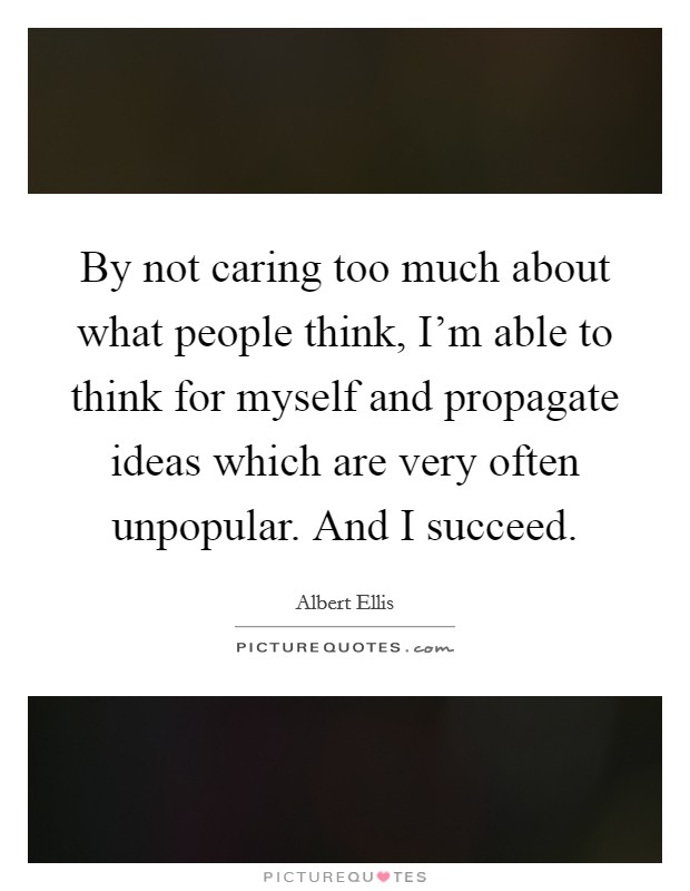 By not caring too much about what people think, I'm able to think for myself and propagate ideas which are very often unpopular. And I succeed. Picture Quote #1