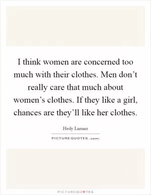 I think women are concerned too much with their clothes. Men don’t really care that much about women’s clothes. If they like a girl, chances are they’ll like her clothes Picture Quote #1