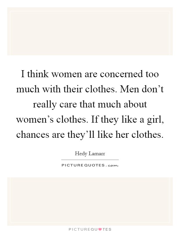 I think women are concerned too much with their clothes. Men don't really care that much about women's clothes. If they like a girl, chances are they'll like her clothes. Picture Quote #1
