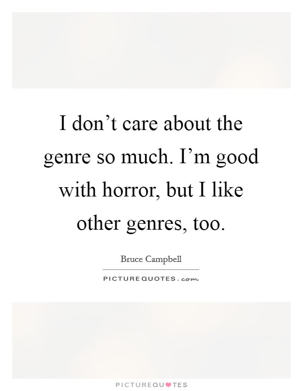 I don't care about the genre so much. I'm good with horror, but I like other genres, too. Picture Quote #1