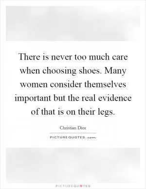 There is never too much care when choosing shoes. Many women consider themselves important but the real evidence of that is on their legs Picture Quote #1