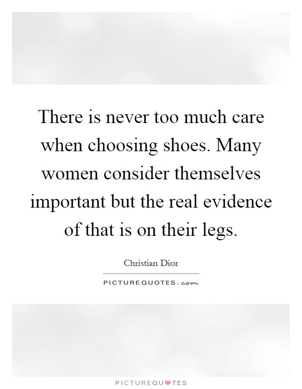 There is never too much care when choosing shoes. Many women consider themselves important but the real evidence of that is on their legs. Picture Quote #1