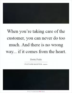 When you’re taking care of the customer, you can never do too much. And there is no wrong way... if it comes from the heart Picture Quote #1