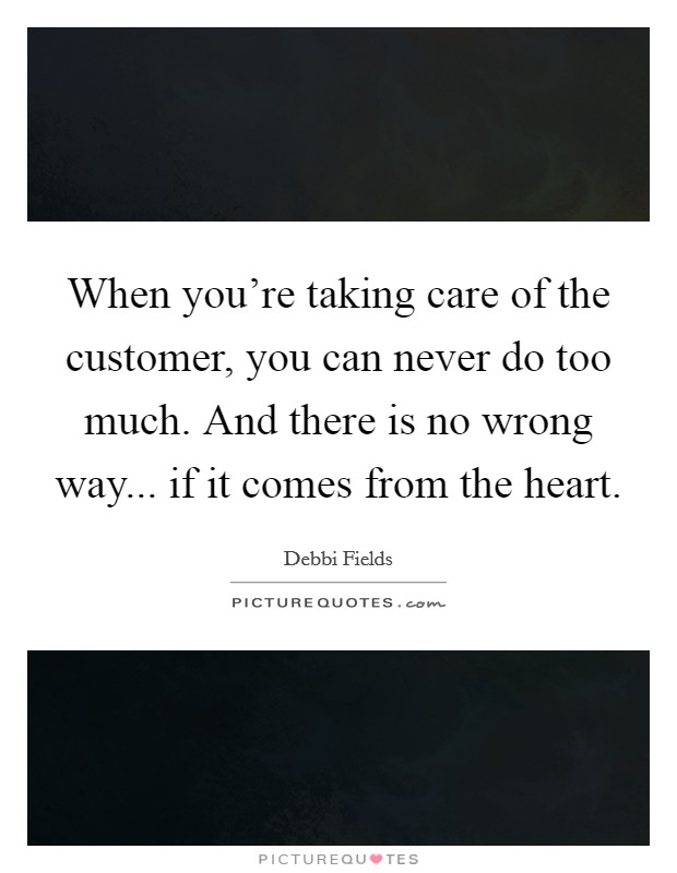 When you're taking care of the customer, you can never do too much. And there is no wrong way... if it comes from the heart. Picture Quote #1