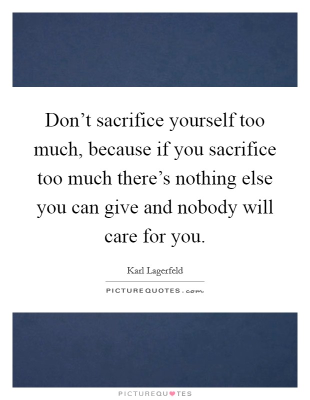 Don't sacrifice yourself too much, because if you sacrifice too much there's nothing else you can give and nobody will care for you. Picture Quote #1