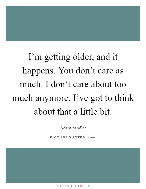 I'm getting older, and it happens. You don't care as much. I don't care about too much anymore. I've got to think about that a little bit. Picture Quote #1