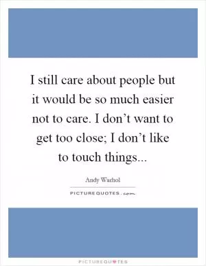 I still care about people but it would be so much easier not to care. I don’t want to get too close; I don’t like to touch things Picture Quote #1