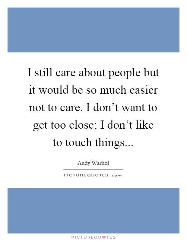 I still care about people but it would be so much easier not to care. I don't want to get too close; I don't like to touch things... Picture Quote #1