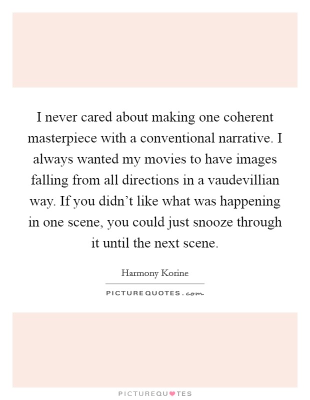 I never cared about making one coherent masterpiece with a conventional narrative. I always wanted my movies to have images falling from all directions in a vaudevillian way. If you didn't like what was happening in one scene, you could just snooze through it until the next scene. Picture Quote #1
