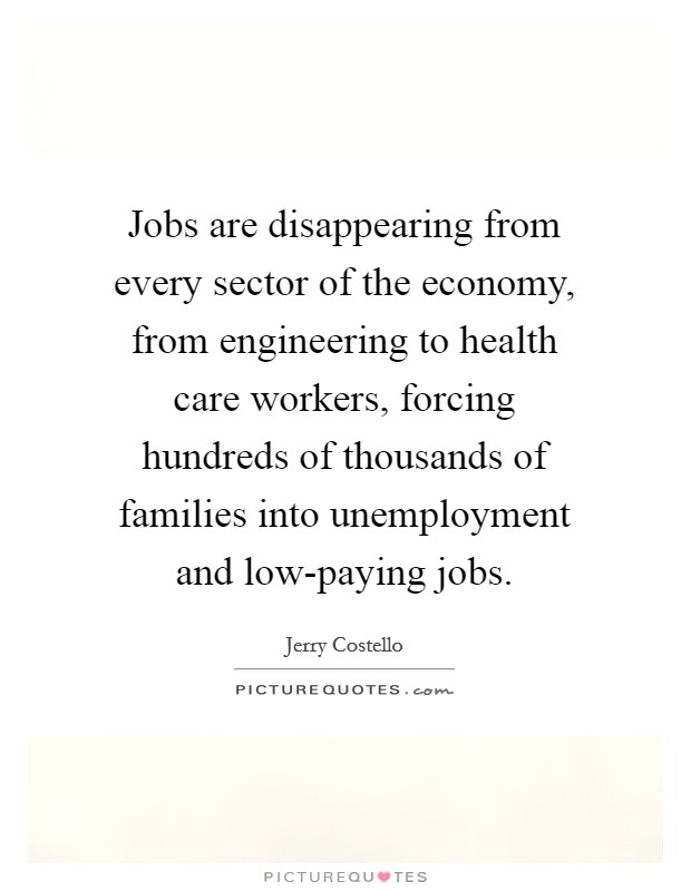 Jobs are disappearing from every sector of the economy, from engineering to health care workers, forcing hundreds of thousands of families into unemployment and low-paying jobs. Picture Quote #1