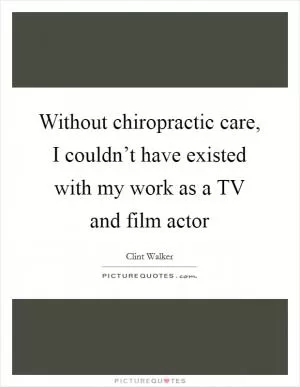 Without chiropractic care, I couldn’t have existed with my work as a TV and film actor Picture Quote #1
