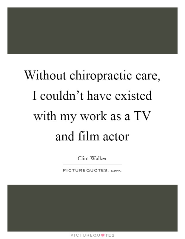 Without chiropractic care, I couldn't have existed with my work as a TV and film actor Picture Quote #1
