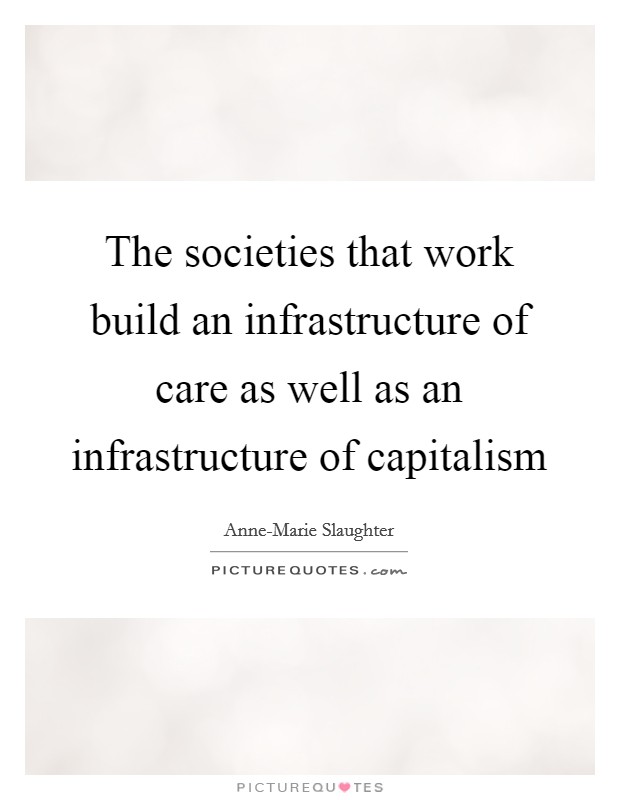 The societies that work build an infrastructure of care as well as an infrastructure of capitalism Picture Quote #1
