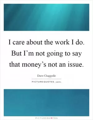 I care about the work I do. But I’m not going to say that money’s not an issue Picture Quote #1