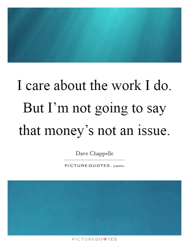 I care about the work I do. But I'm not going to say that money's not an issue. Picture Quote #1
