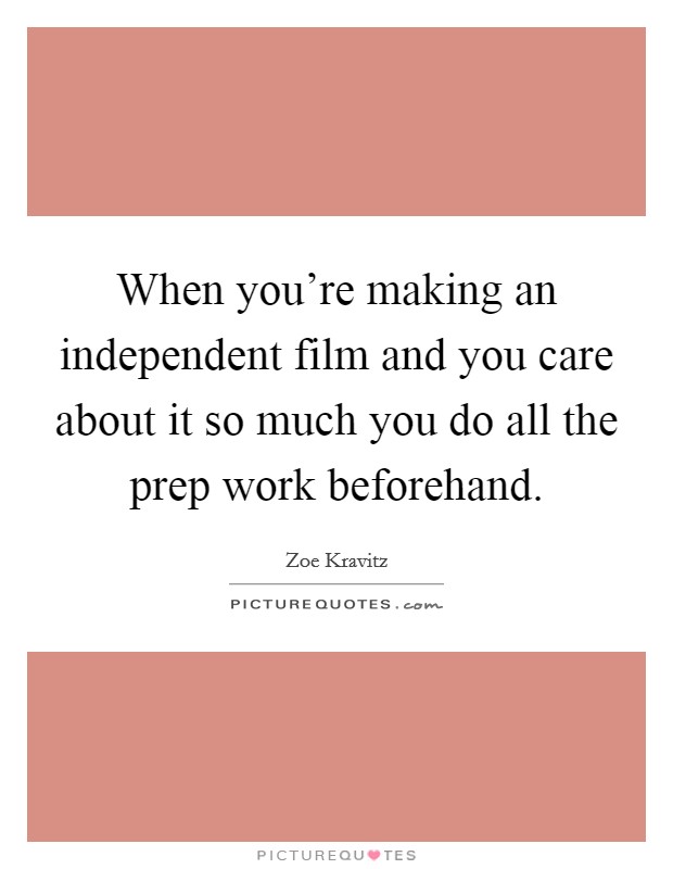 When you're making an independent film and you care about it so much you do all the prep work beforehand. Picture Quote #1