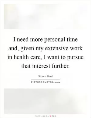 I need more personal time and, given my extensive work in health care, I want to pursue that interest further Picture Quote #1