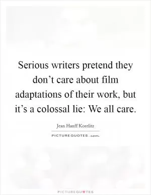 Serious writers pretend they don’t care about film adaptations of their work, but it’s a colossal lie: We all care Picture Quote #1
