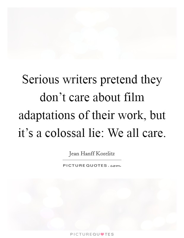 Serious writers pretend they don't care about film adaptations of their work, but it's a colossal lie: We all care. Picture Quote #1