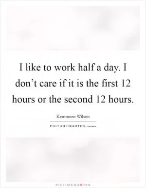 I like to work half a day. I don’t care if it is the first 12 hours or the second 12 hours Picture Quote #1