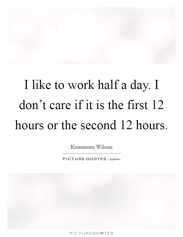 I like to work half a day. I don't care if it is the first 12 hours or the second 12 hours. Picture Quote #1