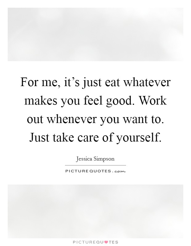 For me, it's just eat whatever makes you feel good. Work out whenever you want to. Just take care of yourself. Picture Quote #1