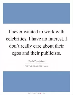 I never wanted to work with celebrities. I have no interest. I don’t really care about their egos and their publicists Picture Quote #1
