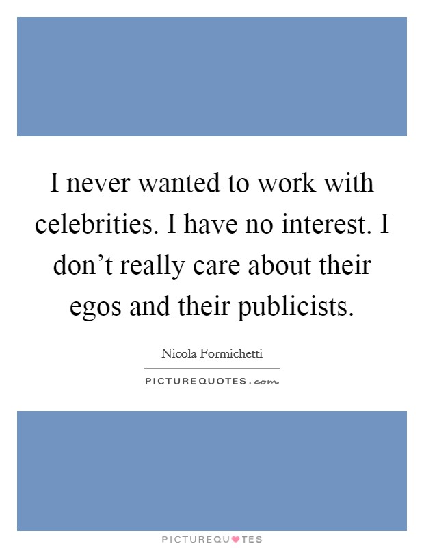 I never wanted to work with celebrities. I have no interest. I don't really care about their egos and their publicists. Picture Quote #1