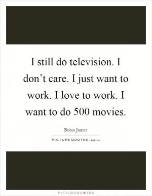 I still do television. I don’t care. I just want to work. I love to work. I want to do 500 movies Picture Quote #1