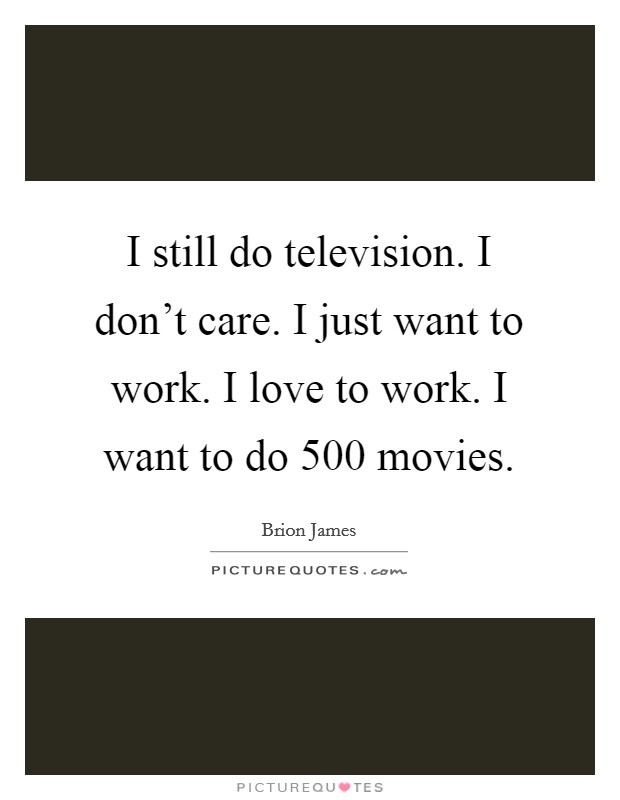 I still do television. I don't care. I just want to work. I love to work. I want to do 500 movies. Picture Quote #1