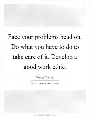 Face your problems head on. Do what you have to do to take care of it. Develop a good work ethic Picture Quote #1