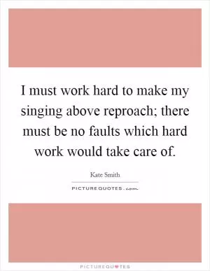I must work hard to make my singing above reproach; there must be no faults which hard work would take care of Picture Quote #1