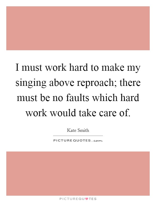 I must work hard to make my singing above reproach; there must be no faults which hard work would take care of. Picture Quote #1