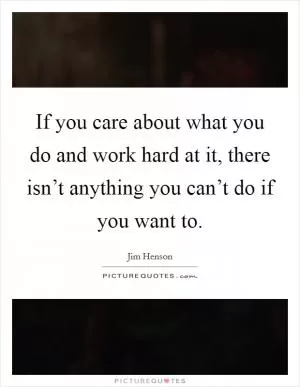 If you care about what you do and work hard at it, there isn’t anything you can’t do if you want to Picture Quote #1