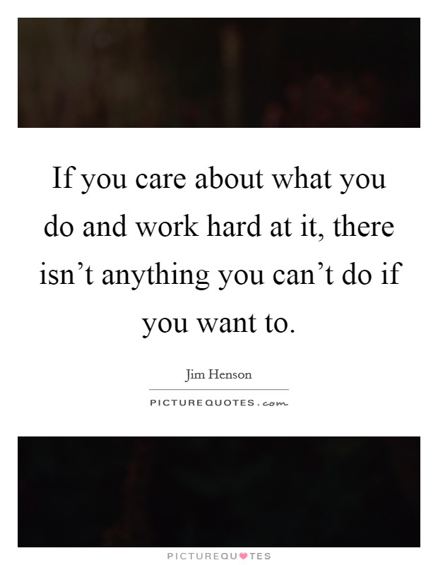 If you care about what you do and work hard at it, there isn't anything you can't do if you want to. Picture Quote #1