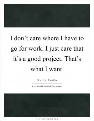 I don’t care where I have to go for work. I just care that it’s a good project. That’s what I want Picture Quote #1