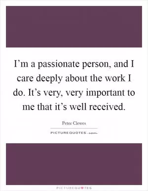 I’m a passionate person, and I care deeply about the work I do. It’s very, very important to me that it’s well received Picture Quote #1