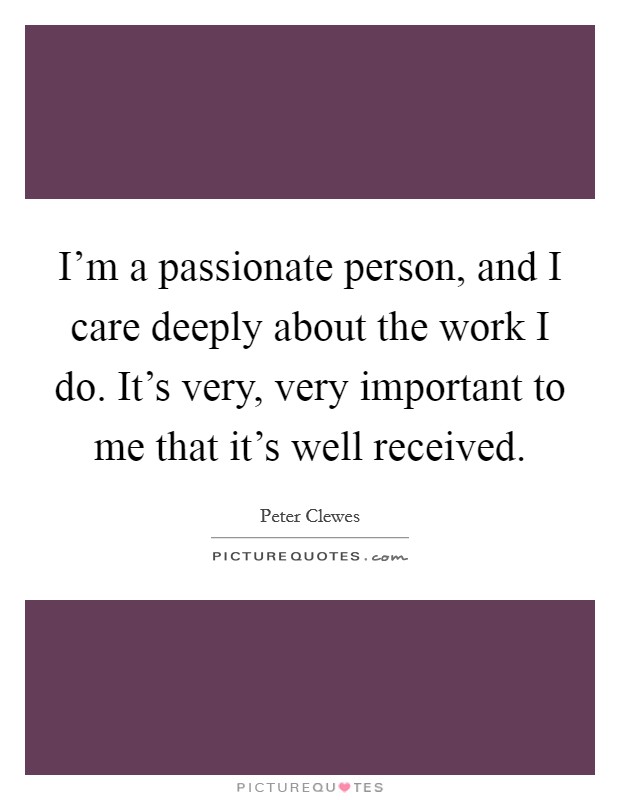 I'm a passionate person, and I care deeply about the work I do. It's very, very important to me that it's well received. Picture Quote #1