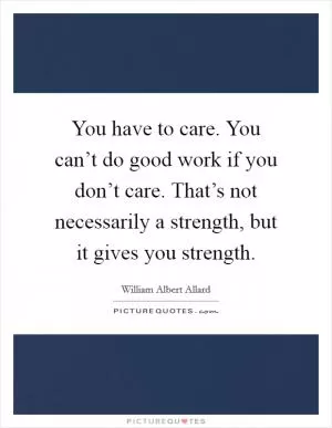 You have to care. You can’t do good work if you don’t care. That’s not necessarily a strength, but it gives you strength Picture Quote #1