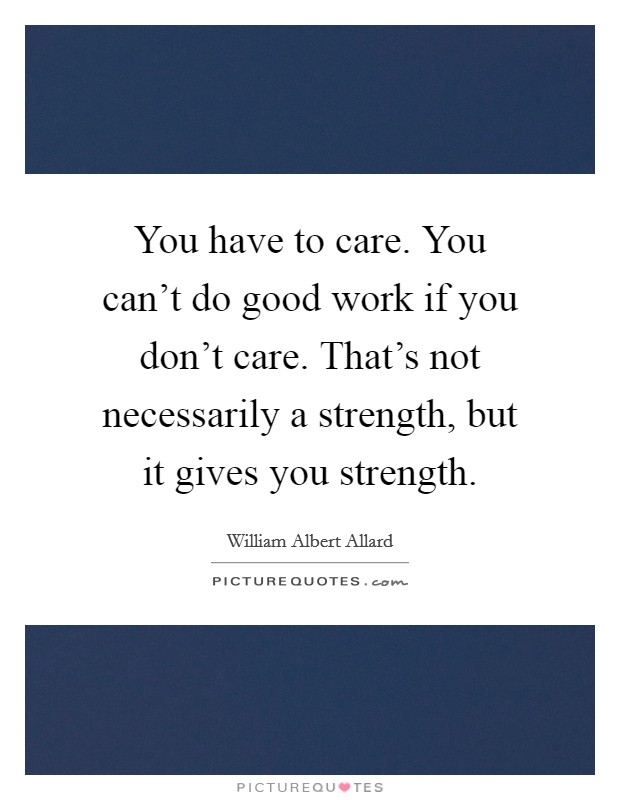 You have to care. You can't do good work if you don't care. That's not necessarily a strength, but it gives you strength. Picture Quote #1