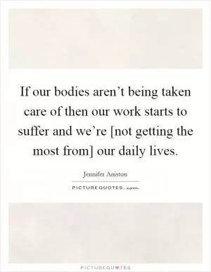 If our bodies aren’t being taken care of then our work starts to suffer and we’re [not getting the most from] our daily lives Picture Quote #1