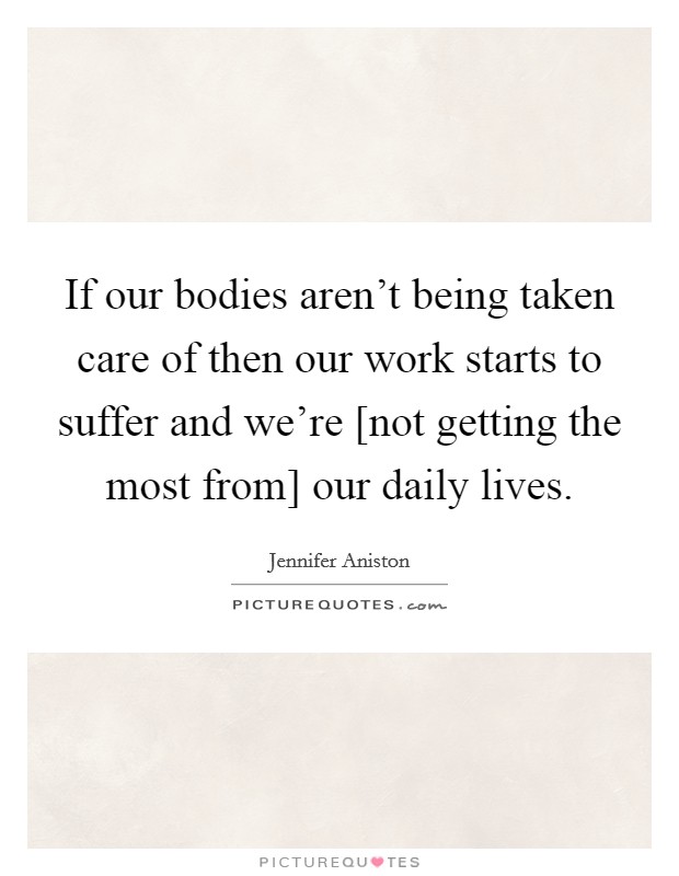 If our bodies aren't being taken care of then our work starts to suffer and we're [not getting the most from] our daily lives. Picture Quote #1