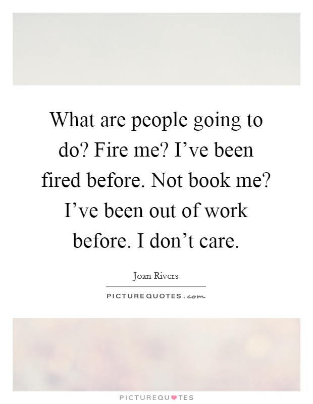 What are people going to do? Fire me? I've been fired before. Not book me? I've been out of work before. I don't care. Picture Quote #1
