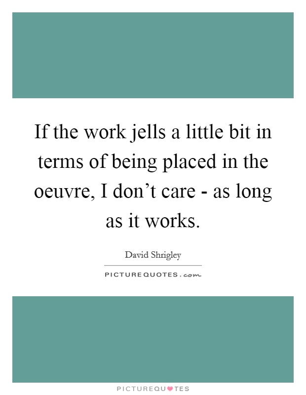 If the work jells a little bit in terms of being placed in the oeuvre, I don't care - as long as it works. Picture Quote #1
