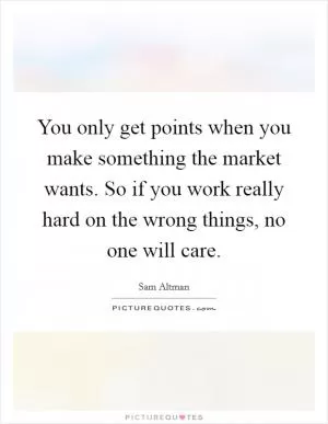 You only get points when you make something the market wants. So if you work really hard on the wrong things, no one will care Picture Quote #1