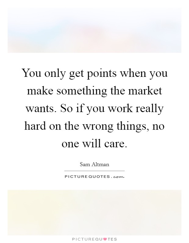 You only get points when you make something the market wants. So if you work really hard on the wrong things, no one will care. Picture Quote #1