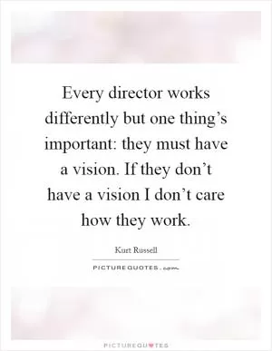 Every director works differently but one thing’s important: they must have a vision. If they don’t have a vision I don’t care how they work Picture Quote #1